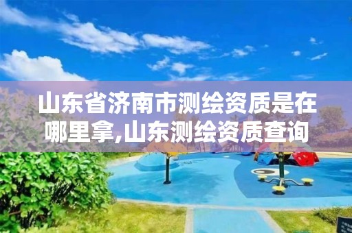 山东省济南市测绘资质是在哪里拿,山东测绘资质查询。