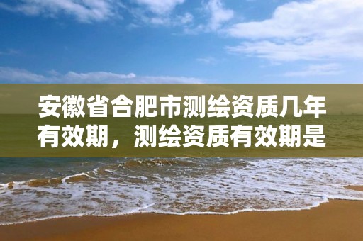 安徽省合肥市测绘资质几年有效期，测绘资质有效期是多久