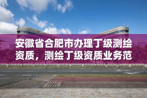 安徽省合肥市办理丁级测绘资质，测绘丁级资质业务范围