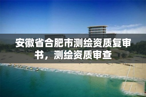 安徽省合肥市测绘资质复审书，测绘资质审查