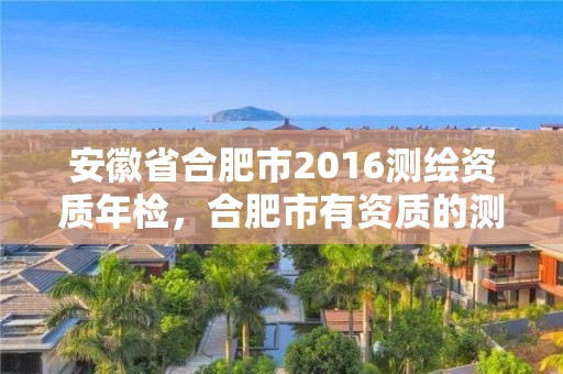 安徽省合肥市2016测绘资质年检，合肥市有资质的测绘公司