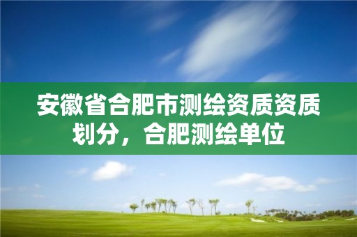 安徽省合肥市测绘资质资质划分，合肥测绘单位