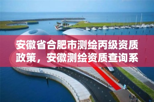 安徽省合肥市测绘丙级资质政策，安徽测绘资质查询系统