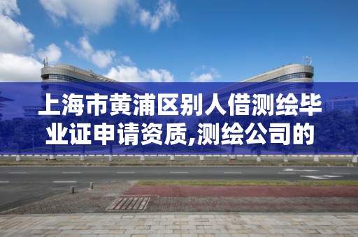 上海市黄浦区别人借测绘毕业证申请资质,测绘公司的资质可以给别人用吗。