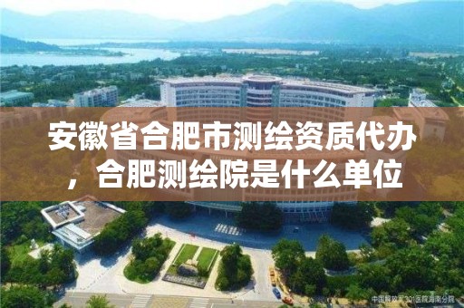 安徽省合肥市测绘资质代办，合肥测绘院是什么单位