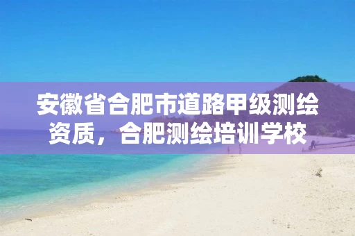 安徽省合肥市道路甲级测绘资质,合肥测绘培训学校 安徽省合肥市道路甲级测绘资质,合肥测绘培训学校