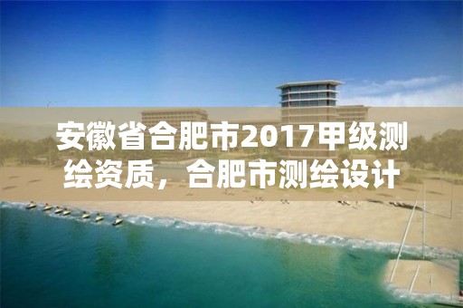 安徽省合肥市2017甲级测绘资质，合肥市测绘设计