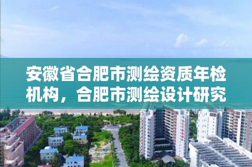 安徽省合肥市测绘资质年检机构，合肥市测绘设计研究院官网