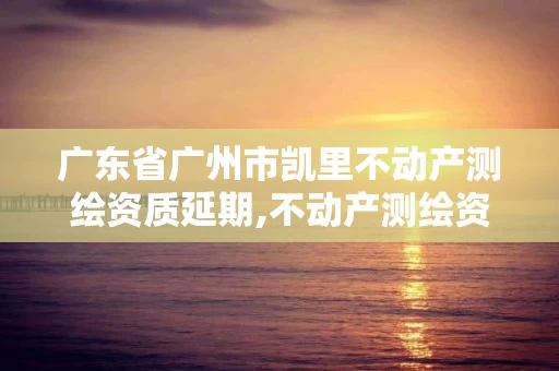 广东省广州市凯里不动产测绘资质延期,不动产测绘资质等级。 广东省广州市凯里不动产测绘资质延期,不动产测绘资质等级。