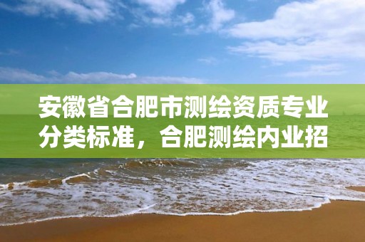 安徽省合肥市测绘资质专业分类标准，合肥测绘内业招聘