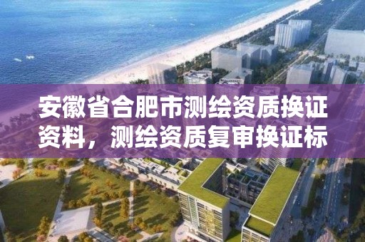 安徽省合肥市测绘资质换证资料，测绘资质复审换证标准