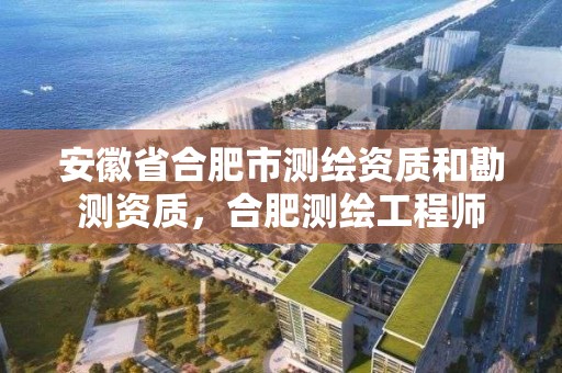 安徽省合肥市测绘资质和勘测资质，合肥测绘工程师