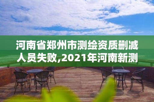 河南省郑州市测绘资质删减人员失败,2021年河南新测绘资质办理。