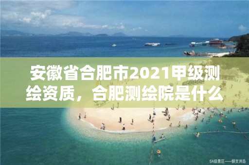 安徽省合肥市2021甲级测绘资质，合肥测绘院是什么单位