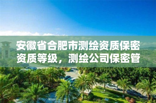 安徽省合肥市测绘资质保密资质等级，测绘公司保密管理机构