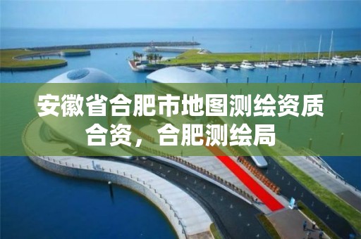 安徽省合肥市地图测绘资质合资，合肥测绘局