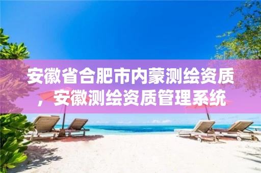 安徽省合肥市内蒙测绘资质,安徽测绘资质管理系统 安徽省合肥市内蒙测绘资质,安徽测绘资质管理系统