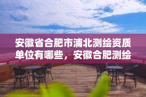 安徽省合肥市浦北测绘资质单位有哪些，安徽合肥测绘单位电话