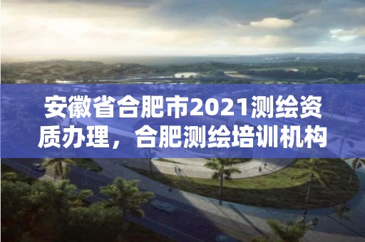 安徽省合肥市2021测绘资质办理，合肥测绘培训机构