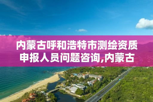 内蒙古呼和浩特市测绘资质申报人员问题咨询,内蒙古测绘资质代办。