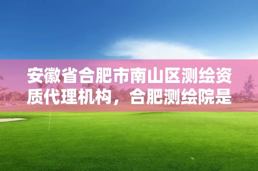 安徽省合肥市南山区测绘资质代理机构，合肥测绘院是什么单位