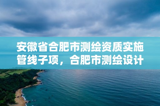 安徽省合肥市测绘资质实施管线子项，合肥市测绘设计研究院是国企吗