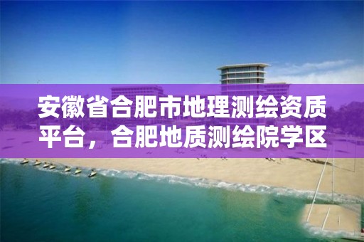 安徽省合肥市地理测绘资质平台，合肥地质测绘院学区是哪里