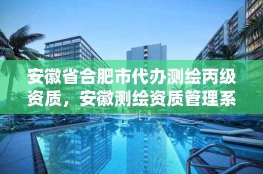 安徽省合肥市代办测绘丙级资质，安徽测绘资质管理系统