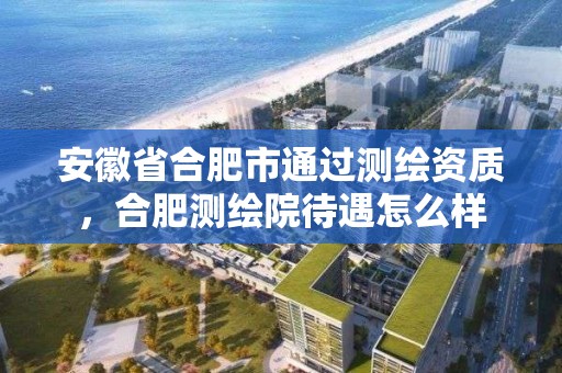 安徽省合肥市通过测绘资质，合肥测绘院待遇怎么样