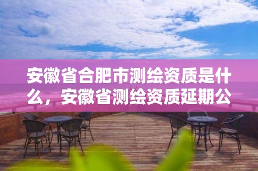 安徽省合肥市测绘资质是什么，安徽省测绘资质延期公告