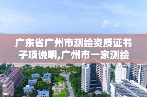 广东省广州市测绘资质证书子项说明,广州市一家测绘资质单位。