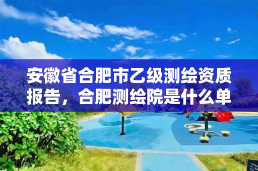 安徽省合肥市乙级测绘资质报告，合肥测绘院是什么单位