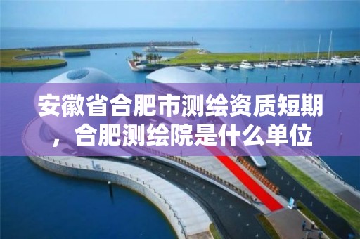 安徽省合肥市测绘资质短期，合肥测绘院是什么单位