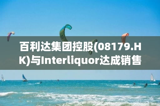 百利达集团控股(08179.HK)与Interliquor达成销售合作协议 进军韩国葡萄酒市场 百利达集团控股(08179.HK)与Interliquor达成销售合作协议 进军韩国葡萄酒市场