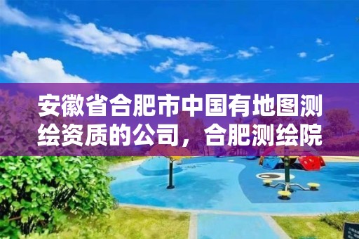 安徽省合肥市中国有地图测绘资质的公司，合肥测绘院