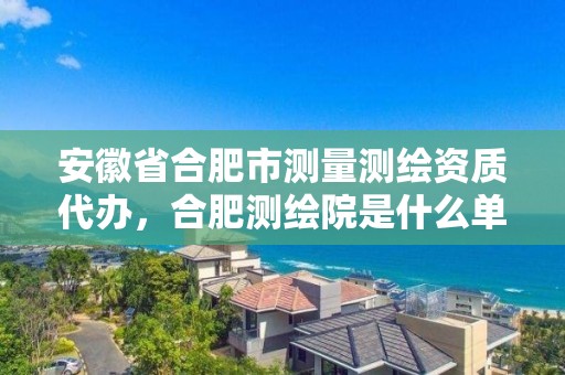 安徽省合肥市测量测绘资质代办，合肥测绘院是什么单位