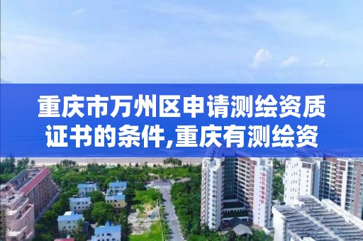 重庆市万州区申请测绘资质证书的条件,重庆有测绘资质测绘公司大全。