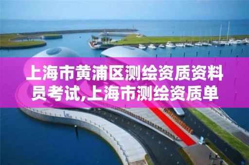 上海市黄浦区测绘资质资料员考试,上海市测绘资质单位名单。