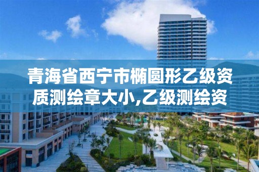 青海省西宁市椭圆形乙级资质测绘章大小,乙级测绘资质查询。