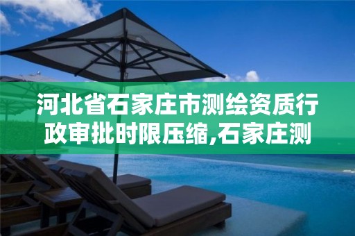 河北省石家庄市测绘资质行政审批时限压缩,石家庄测绘局官网。