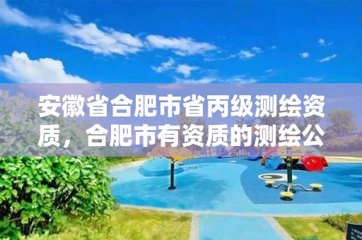 安徽省合肥市省丙级测绘资质，合肥市有资质的测绘公司