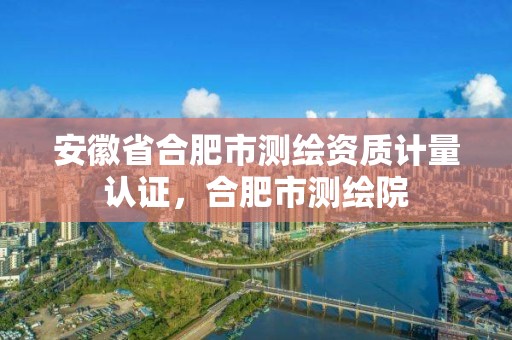 安徽省合肥市测绘资质计量认证，合肥市测绘院