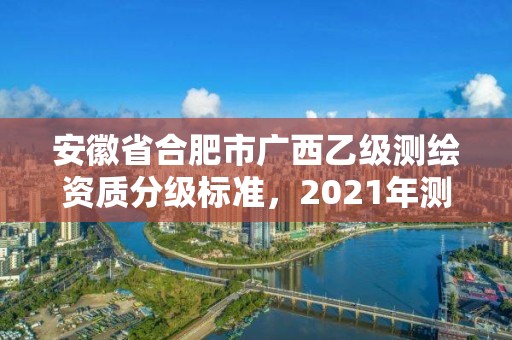 安徽省合肥市广西乙级测绘资质分级标准，2021年测绘资质乙级人员要求