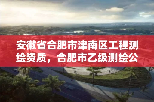安徽省合肥市津南区工程测绘资质,合肥市乙级测绘公司 安徽省合肥市津南区工程测绘资质,合肥市乙级测绘公司