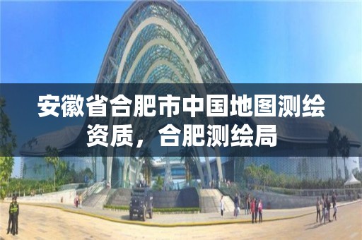 安徽省合肥市中国地图测绘资质，合肥测绘局