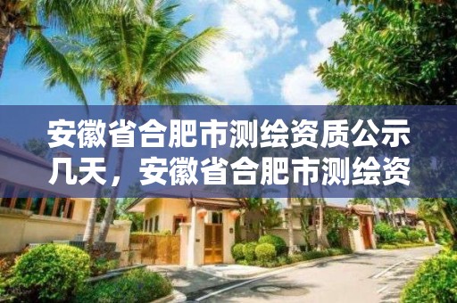 安徽省合肥市测绘资质公示几天，安徽省合肥市测绘资质公示几天出来