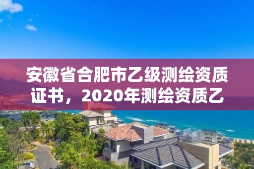 安徽省合肥市乙级测绘资质证书，2020年测绘资质乙级需要什么条件