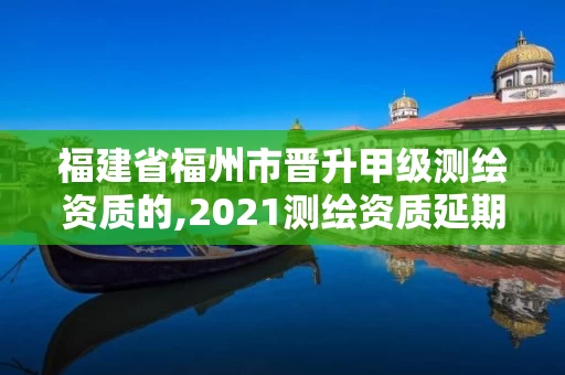 福建省福州市晋升甲级测绘资质的,2021测绘资质延期公告福建省。 福建省福州市晋升甲级测绘资质的,2021测绘资质延期公告福建省。