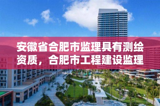 安徽省合肥市监理具有测绘资质，合肥市工程建设监理有限公司资质等级