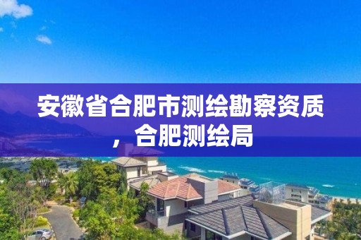 安徽省合肥市测绘勘察资质，合肥测绘局